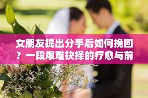 女朋友提出分手后如何挽回?一段艰难抉择的疗愈与前行之路 女朋友提出分手后如何挽回?一段艰难抉择的疗愈与前行之路