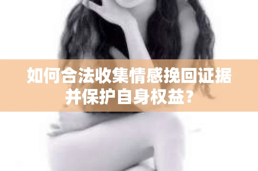 如何合法收集情感挽回证据并保护自身权益？