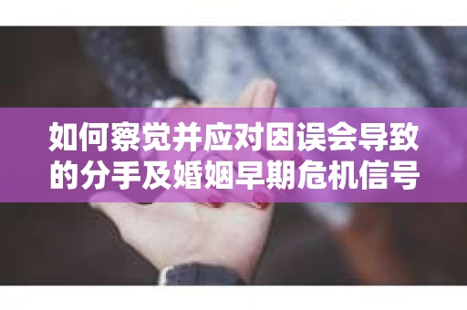如何察觉并应对因误会导致的分手及婚姻早期危机信号? 如何察觉并应对因误会导致的分手及婚姻早期危机信号?