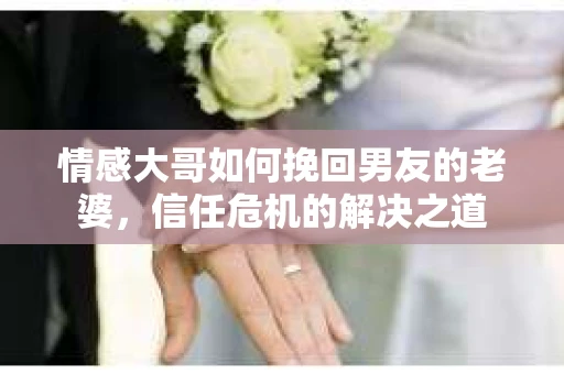 情感大哥如何挽回男友的老婆,信任危机的解决之道 情感大哥如何挽回男友的老婆,信任危机的解决之道