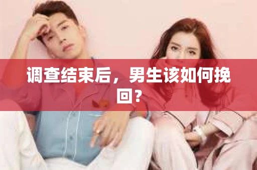 调查结束后,男生该如何挽回? 调查结束后,男生该如何挽回?