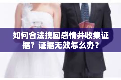 如何合法挽回感情并收集证据？证据无效怎么办？