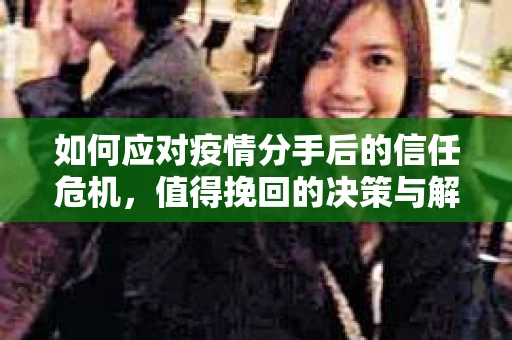 如何应对疫情分手后的信任危机,值得挽回的决策与解决方案 如何应对疫情分手后的信任危机,值得挽回的决策与解决方案