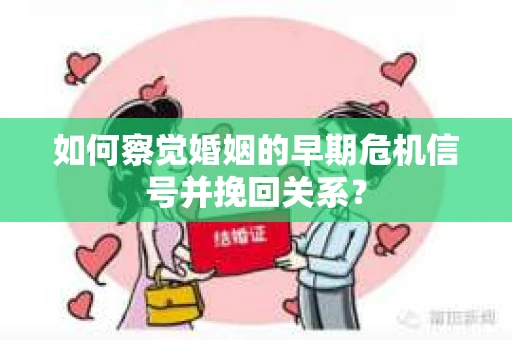 如何察觉婚姻的早期危机信号并挽回关系? 如何察觉婚姻的早期危机信号并挽回关系?