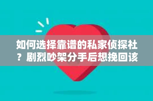 如何选择靠谱的私家侦探社?剧烈吵架分手后想挽回该怎么做? 如何选择靠谱的私家侦探社?剧烈吵架分手后想挽回该怎么做?