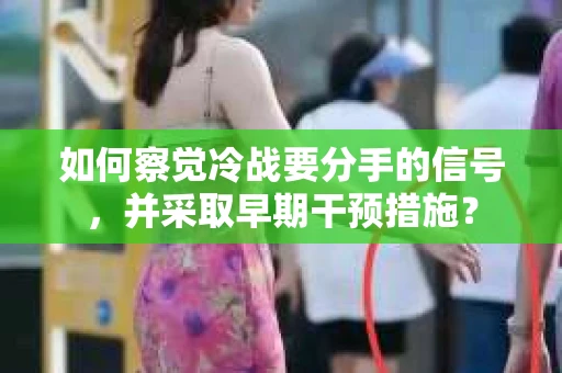 如何察觉冷战要分手的信号,并采取早期干预措施? 如何察觉冷战要分手的信号,并采取早期干预措施?