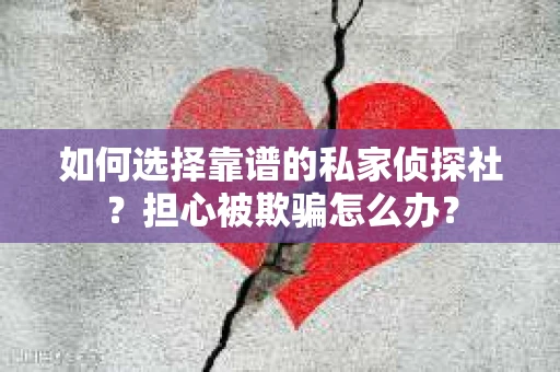 如何选择靠谱的私家侦探社?担心被欺骗怎么办? 如何选择靠谱的私家侦探社?担心被欺骗怎么办?