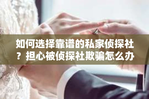 如何选择靠谱的私家侦探社?担心被侦探社欺骗怎么办? 如何选择靠谱的私家侦探社?担心被侦探社欺骗怎么办?