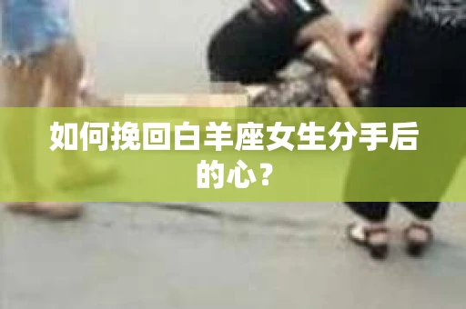 如何挽回白羊座女生分手后的心? 如何挽回白羊座女生分手后的心?