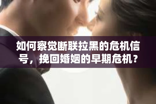如何察觉断联拉黑的危机信号，挽回婚姻的早期危机？