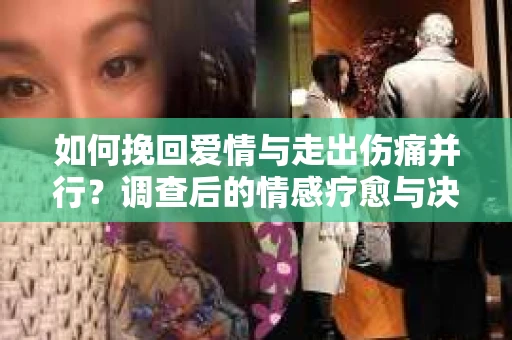 如何挽回爱情与走出伤痛并行?调查后的情感疗愈与决策指南 如何挽回爱情与走出伤痛并行?调查后的情感疗愈与决策指南