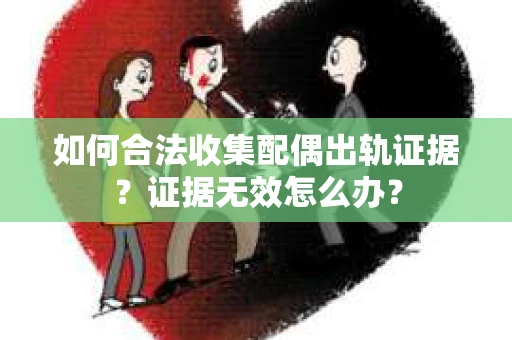 如何合法收集配偶出轨证据?证据无效怎么办? 如何合法收集配偶出轨证据?证据无效怎么办?