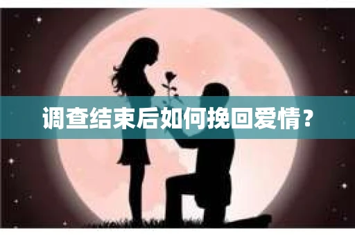 调查结束后如何挽回爱情？