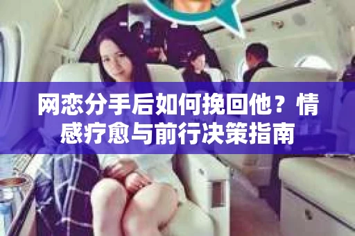 网恋分手后如何挽回他?情感疗愈与前行决策指南 网恋分手后如何挽回他?情感疗愈与前行决策指南