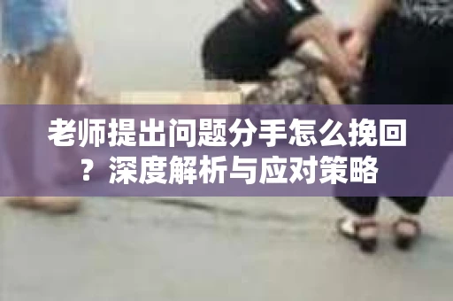老师提出问题分手怎么挽回？深度解析与应对策略