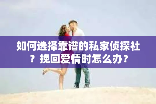 如何选择靠谱的私家侦探社?挽回爱情时怎么办? 如何选择靠谱的私家侦探社?挽回爱情时怎么办?