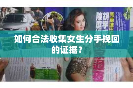 如何合法收集女生分手挽回的证据? 如何合法收集女生分手挽回的证据?