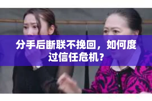 分手后断联不挽回,如何度过信任危机? 分手后断联不挽回,如何度过信任危机?