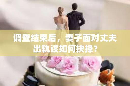 调查结束后,妻子面对丈夫出轨该如何抉择? 调查结束后,妻子面对丈夫出轨该如何抉择?