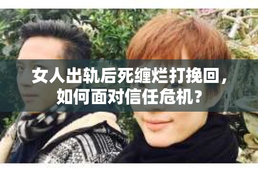 女人出轨后死缠烂打挽回，如何面对信任危机？
