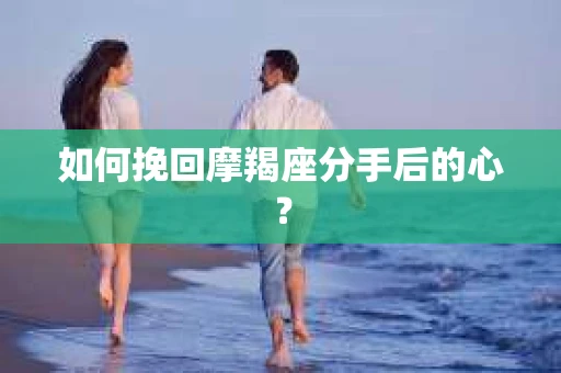 如何挽回摩羯座分手后的心? 如何挽回摩羯座分手后的心?