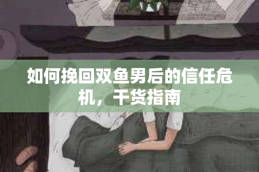 如何挽回双鱼男后的信任危机，干货指南