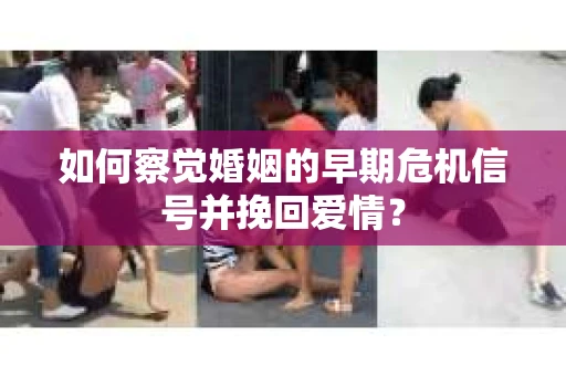 如何察觉婚姻的早期危机信号并挽回爱情？