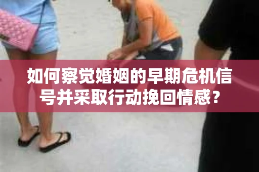 如何察觉婚姻的早期危机信号并采取行动挽回情感? 如何察觉婚姻的早期危机信号并采取行动挽回情感?
