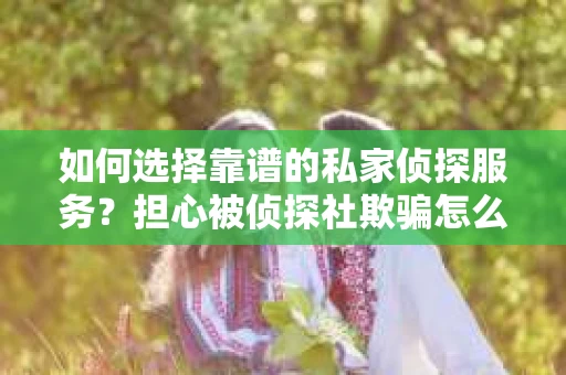 如何选择靠谱的私家侦探服务？担心被侦探社欺骗怎么办？