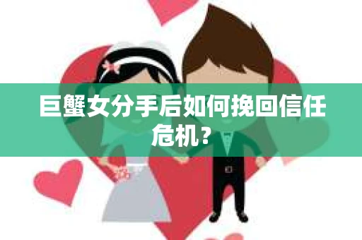 巨蟹女分手后如何挽回信任危机? 巨蟹女分手后如何挽回信任危机?