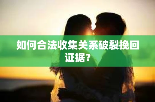 如何合法收集关系破裂挽回证据? 如何合法收集关系破裂挽回证据?