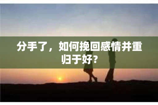 分手了，如何挽回感情并重归于好？