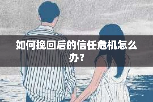 如何挽回后的信任危机怎么办? 如何挽回后的信任危机怎么办?