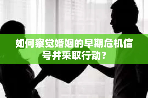 如何察觉婚姻的早期危机信号并采取行动? 如何察觉婚姻的早期危机信号并采取行动?