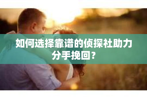 如何选择靠谱的侦探社助力分手挽回? 如何选择靠谱的侦探社助力分手挽回?
