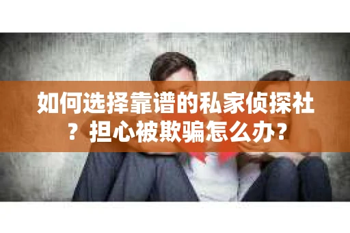 如何选择靠谱的私家侦探社？担心被欺骗怎么办？