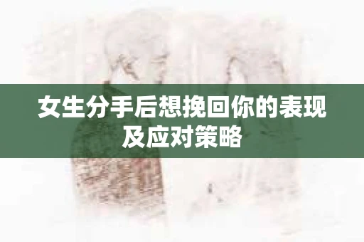 女生分手后想挽回你的表现及应对策略 女生分手后想挽回你的表现及应对策略