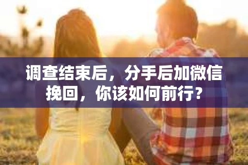 调查结束后,分手后加微信挽回,你该如何前行? 调查结束后,分手后加微信挽回,你该如何前行?