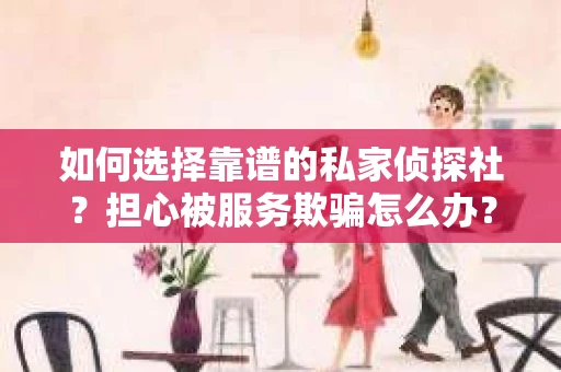 如何选择靠谱的私家侦探社?担心被服务欺骗怎么办? 如何选择靠谱的私家侦探社?担心被服务欺骗怎么办?