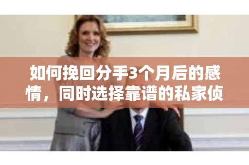 如何挽回分手3个月后的感情，同时选择靠谱的私家侦探社？