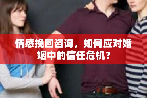 情感挽回咨询,如何应对婚姻中的信任危机? 情感挽回咨询,如何应对婚姻中的信任危机?