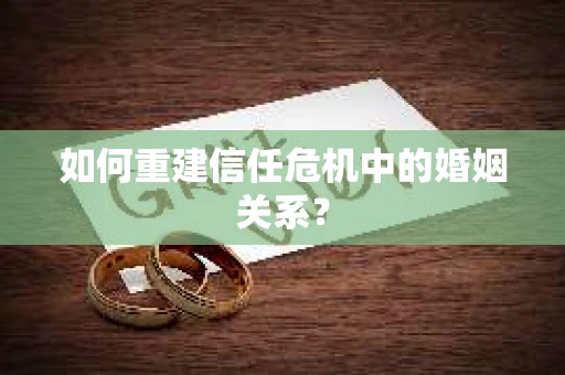 如何重建信任危机中的婚姻关系? 如何重建信任危机中的婚姻关系?