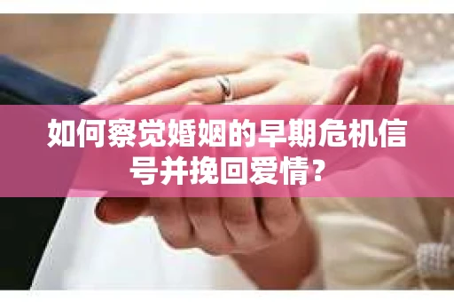 如何察觉婚姻的早期危机信号并挽回爱情? 如何察觉婚姻的早期危机信号并挽回爱情?