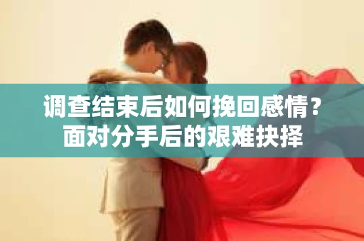 调查结束后如何挽回感情？面对分手后的艰难抉择