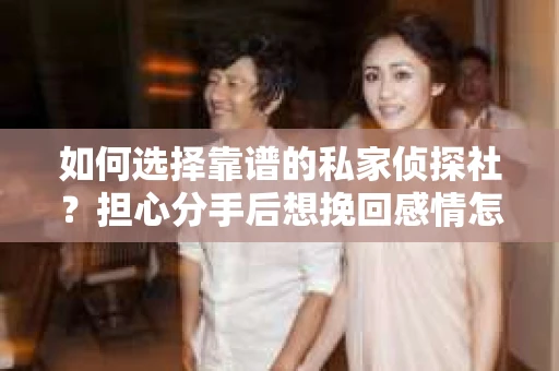 如何选择靠谱的私家侦探社？担心分手后想挽回感情怎么办？
