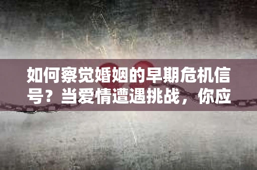 如何察觉婚姻的早期危机信号?当爱情遭遇挑战,你应该怎么办? 如何察觉婚姻的早期危机信号?当爱情遭遇挑战,你应该怎么办?