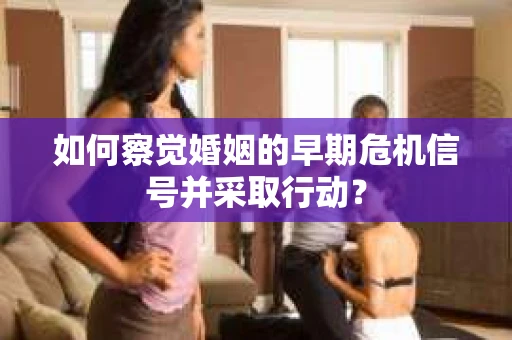 如何察觉婚姻的早期危机信号并采取行动？