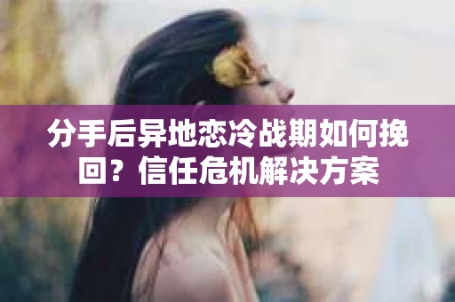 分手后异地恋冷战期如何挽回?信任危机解决方案 分手后异地恋冷战期如何挽回?信任危机解决方案