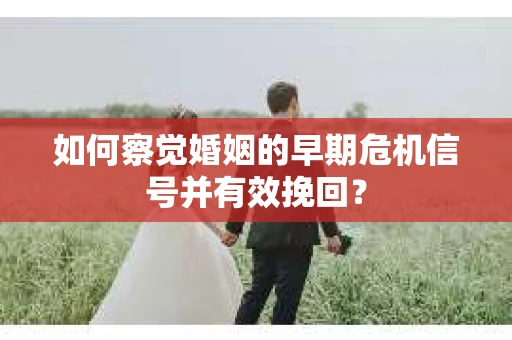 如何察觉婚姻的早期危机信号并有效挽回? 如何察觉婚姻的早期危机信号并有效挽回?