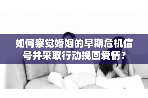 如何察觉婚姻的早期危机信号并采取行动挽回爱情？
